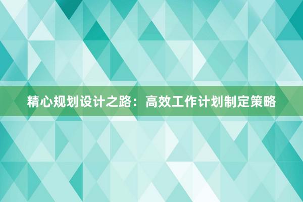 精心规划设计之路：高效工作计划制定策略